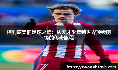 格列兹曼的足球之路：从天才少年到世界顶级前锋的传奇旅程