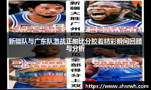 新疆队与广东队激战正酣比分胶着精彩瞬间回顾与分析