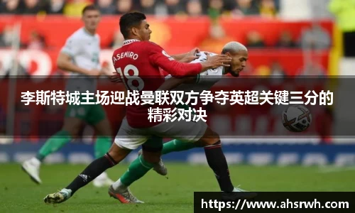李斯特城主场迎战曼联双方争夺英超关键三分的精彩对决