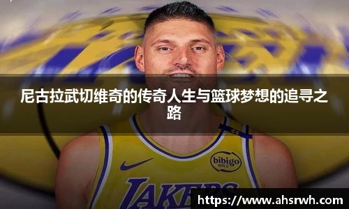 尼古拉武切维奇的传奇人生与篮球梦想的追寻之路