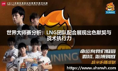 世界大师赛分析：LNG团队配合展现出色默契与战术执行力