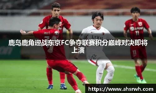 鹿岛鹿角迎战东京FC争夺联赛积分巅峰对决即将上演